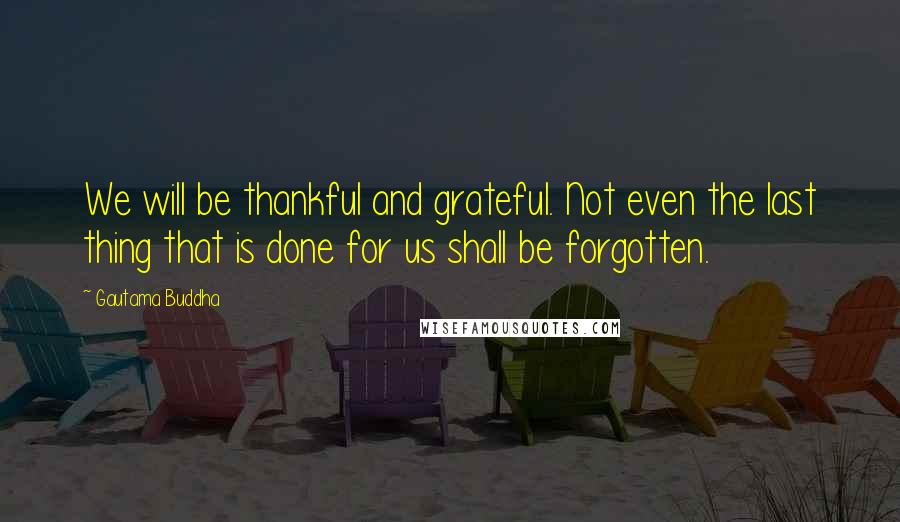 Gautama Buddha Quotes: We will be thankful and grateful. Not even the last thing that is done for us shall be forgotten.