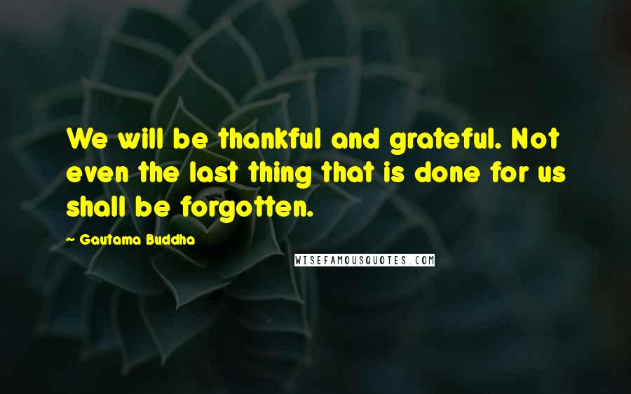 Gautama Buddha Quotes: We will be thankful and grateful. Not even the last thing that is done for us shall be forgotten.