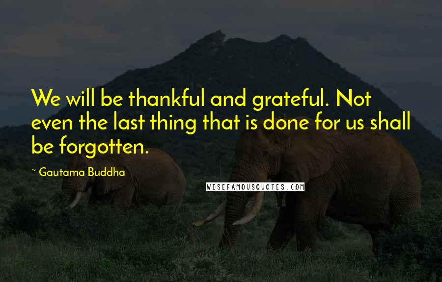 Gautama Buddha Quotes: We will be thankful and grateful. Not even the last thing that is done for us shall be forgotten.