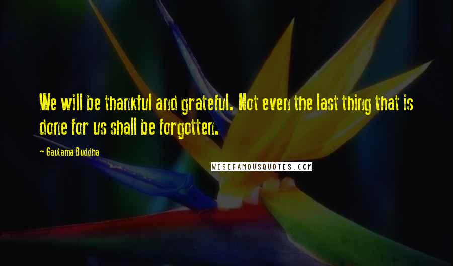 Gautama Buddha Quotes: We will be thankful and grateful. Not even the last thing that is done for us shall be forgotten.