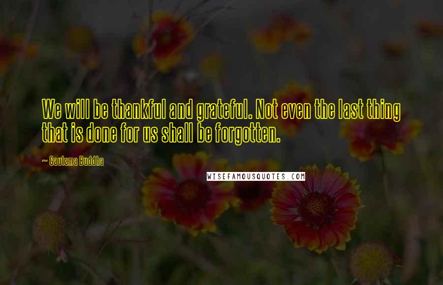 Gautama Buddha Quotes: We will be thankful and grateful. Not even the last thing that is done for us shall be forgotten.