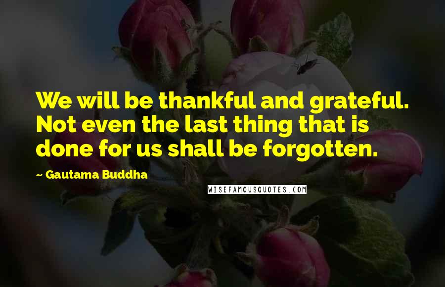 Gautama Buddha Quotes: We will be thankful and grateful. Not even the last thing that is done for us shall be forgotten.