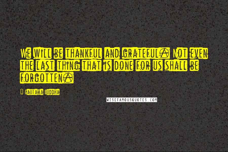 Gautama Buddha Quotes: We will be thankful and grateful. Not even the last thing that is done for us shall be forgotten.