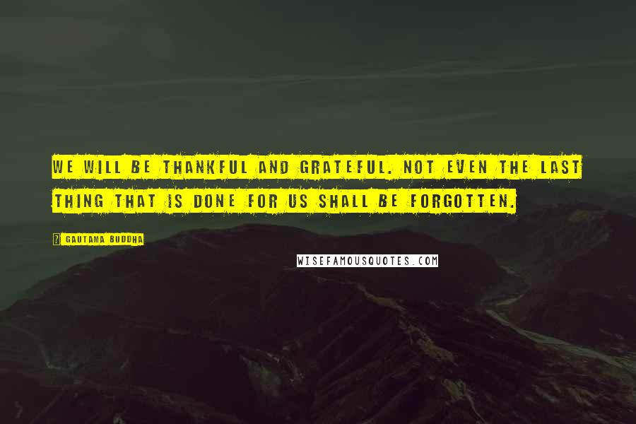 Gautama Buddha Quotes: We will be thankful and grateful. Not even the last thing that is done for us shall be forgotten.