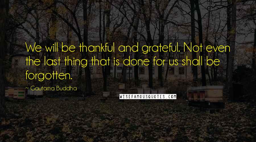 Gautama Buddha Quotes: We will be thankful and grateful. Not even the last thing that is done for us shall be forgotten.