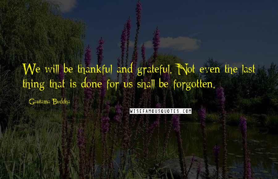 Gautama Buddha Quotes: We will be thankful and grateful. Not even the last thing that is done for us shall be forgotten.