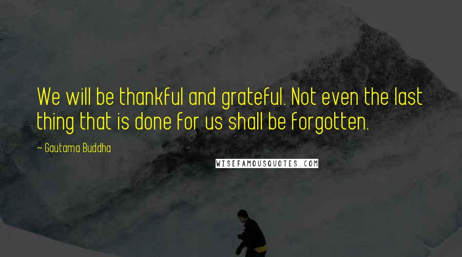 Gautama Buddha Quotes: We will be thankful and grateful. Not even the last thing that is done for us shall be forgotten.