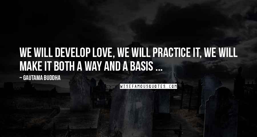 Gautama Buddha Quotes: We will develop love, we will practice it, we will make it both a way and a basis ...