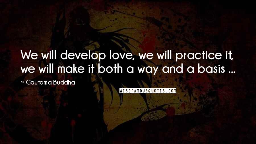 Gautama Buddha Quotes: We will develop love, we will practice it, we will make it both a way and a basis ...