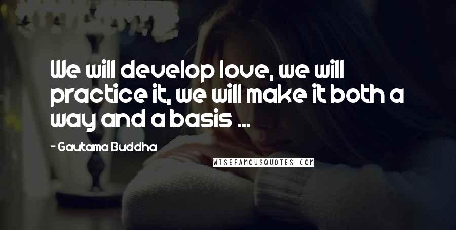 Gautama Buddha Quotes: We will develop love, we will practice it, we will make it both a way and a basis ...