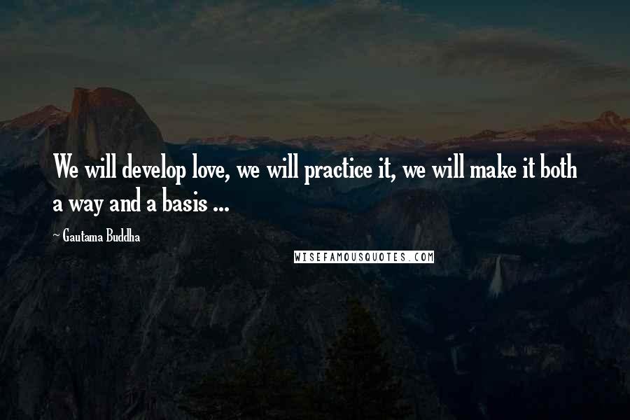 Gautama Buddha Quotes: We will develop love, we will practice it, we will make it both a way and a basis ...