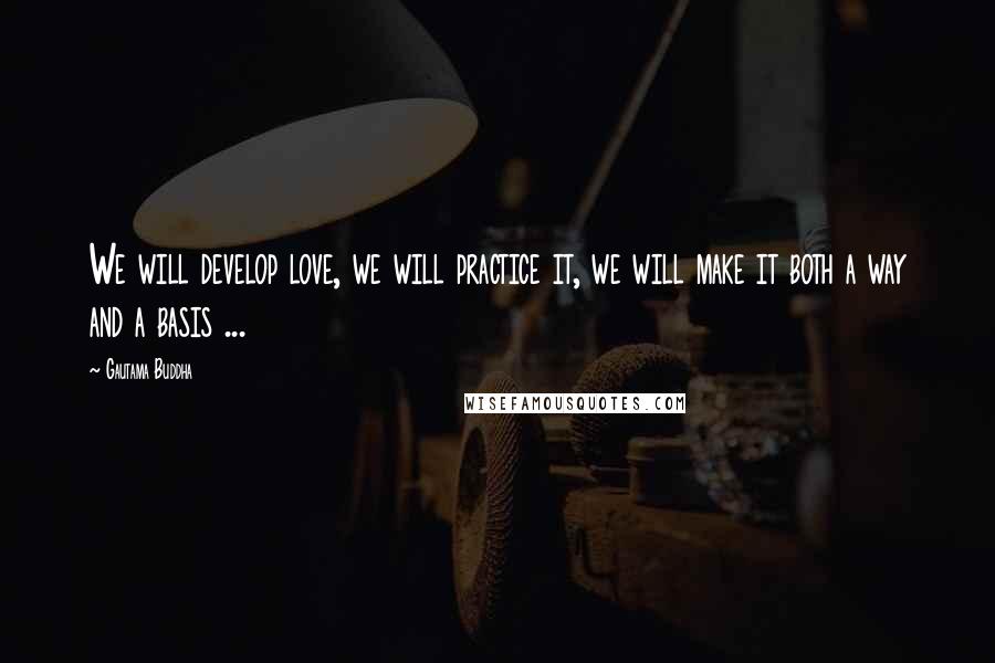 Gautama Buddha Quotes: We will develop love, we will practice it, we will make it both a way and a basis ...
