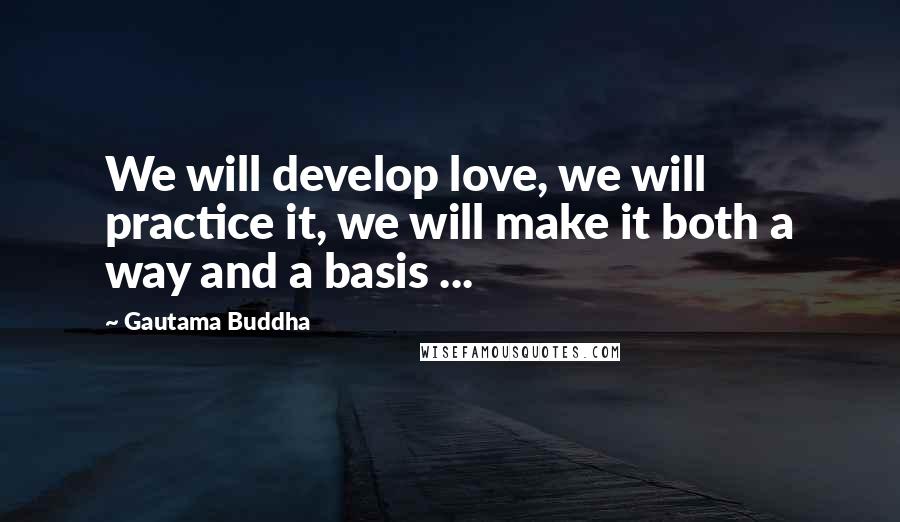 Gautama Buddha Quotes: We will develop love, we will practice it, we will make it both a way and a basis ...