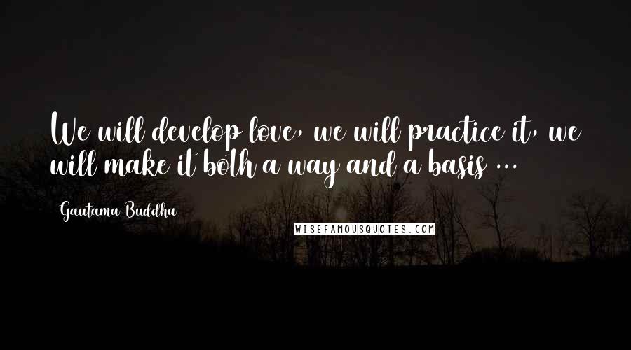 Gautama Buddha Quotes: We will develop love, we will practice it, we will make it both a way and a basis ...