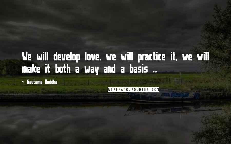 Gautama Buddha Quotes: We will develop love, we will practice it, we will make it both a way and a basis ...