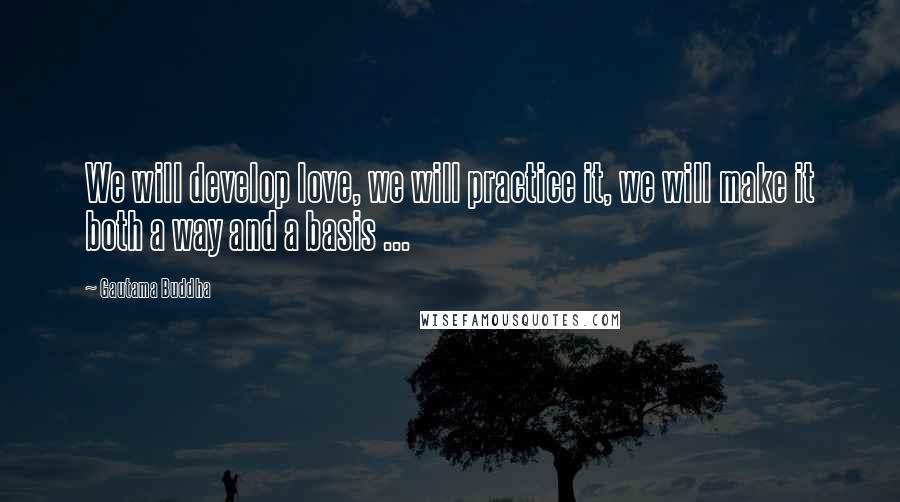 Gautama Buddha Quotes: We will develop love, we will practice it, we will make it both a way and a basis ...