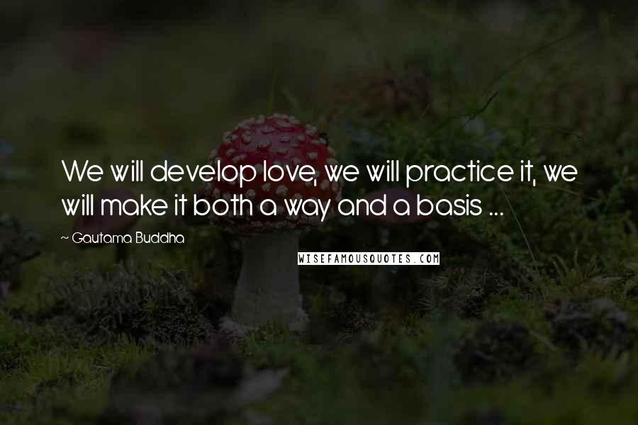 Gautama Buddha Quotes: We will develop love, we will practice it, we will make it both a way and a basis ...