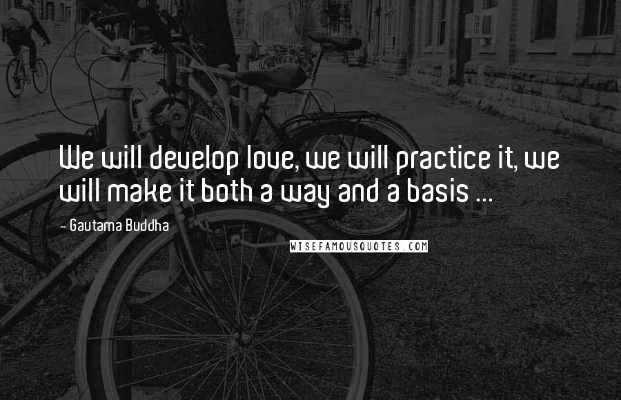 Gautama Buddha Quotes: We will develop love, we will practice it, we will make it both a way and a basis ...