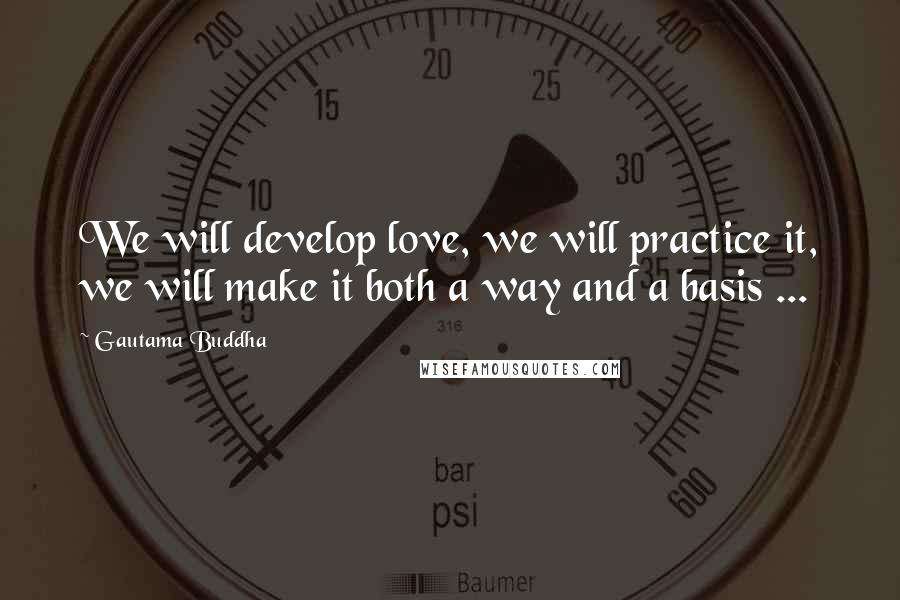 Gautama Buddha Quotes: We will develop love, we will practice it, we will make it both a way and a basis ...