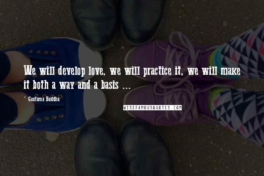 Gautama Buddha Quotes: We will develop love, we will practice it, we will make it both a way and a basis ...