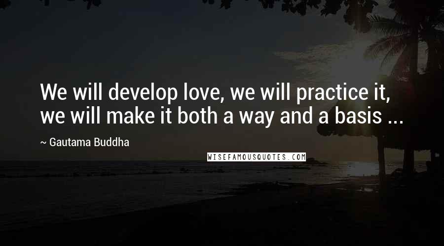 Gautama Buddha Quotes: We will develop love, we will practice it, we will make it both a way and a basis ...