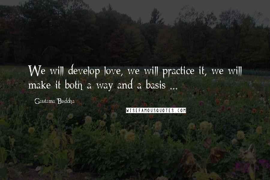 Gautama Buddha Quotes: We will develop love, we will practice it, we will make it both a way and a basis ...