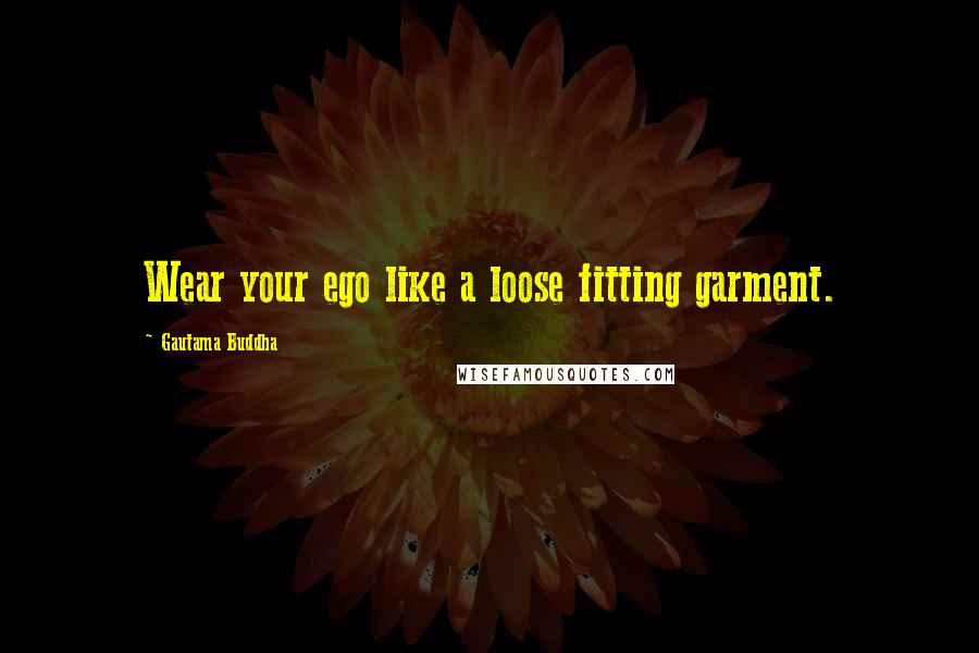 Gautama Buddha Quotes: Wear your ego like a loose fitting garment.