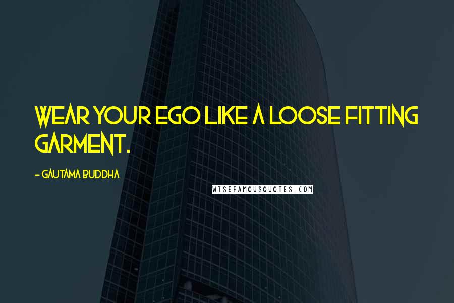 Gautama Buddha Quotes: Wear your ego like a loose fitting garment.