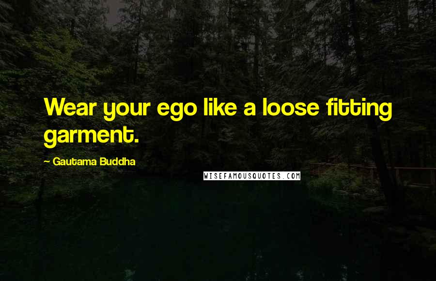 Gautama Buddha Quotes: Wear your ego like a loose fitting garment.