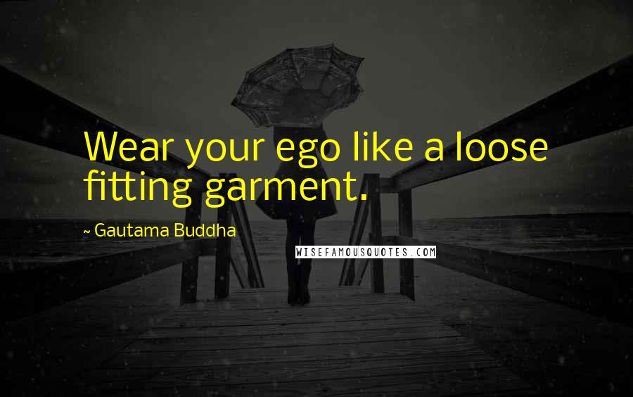 Gautama Buddha Quotes: Wear your ego like a loose fitting garment.