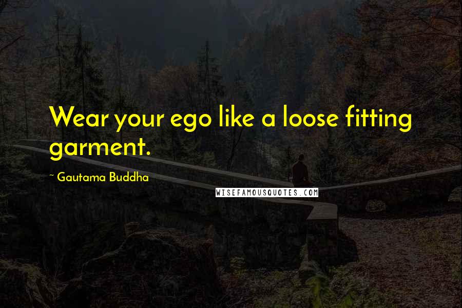 Gautama Buddha Quotes: Wear your ego like a loose fitting garment.
