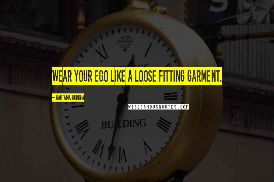 Gautama Buddha Quotes: Wear your ego like a loose fitting garment.