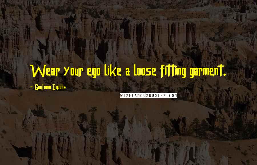 Gautama Buddha Quotes: Wear your ego like a loose fitting garment.