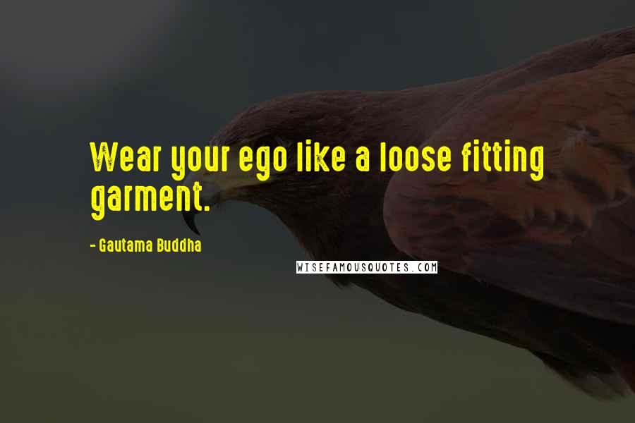 Gautama Buddha Quotes: Wear your ego like a loose fitting garment.