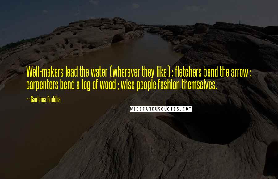 Gautama Buddha Quotes: Well-makers lead the water (wherever they like) ; fletchers bend the arrow ; carpenters bend a log of wood ; wise people fashion themselves.