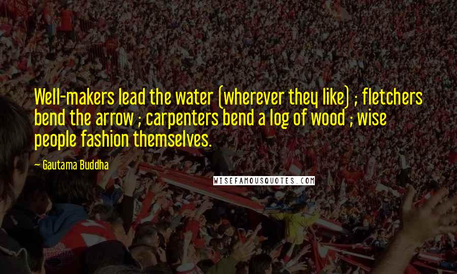 Gautama Buddha Quotes: Well-makers lead the water (wherever they like) ; fletchers bend the arrow ; carpenters bend a log of wood ; wise people fashion themselves.