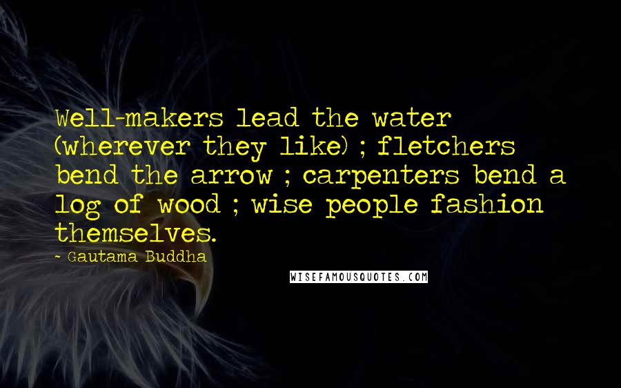 Gautama Buddha Quotes: Well-makers lead the water (wherever they like) ; fletchers bend the arrow ; carpenters bend a log of wood ; wise people fashion themselves.
