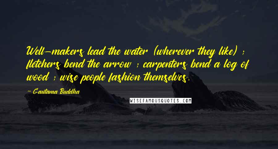 Gautama Buddha Quotes: Well-makers lead the water (wherever they like) ; fletchers bend the arrow ; carpenters bend a log of wood ; wise people fashion themselves.
