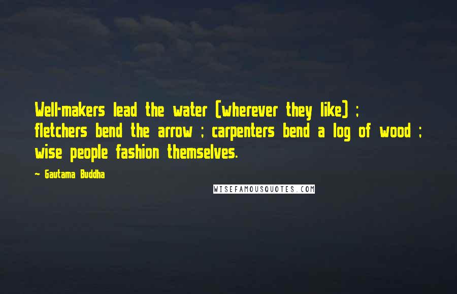 Gautama Buddha Quotes: Well-makers lead the water (wherever they like) ; fletchers bend the arrow ; carpenters bend a log of wood ; wise people fashion themselves.