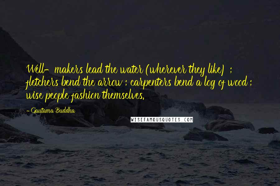 Gautama Buddha Quotes: Well-makers lead the water (wherever they like) ; fletchers bend the arrow ; carpenters bend a log of wood ; wise people fashion themselves.