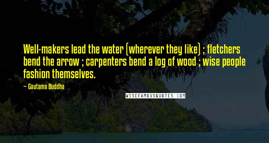 Gautama Buddha Quotes: Well-makers lead the water (wherever they like) ; fletchers bend the arrow ; carpenters bend a log of wood ; wise people fashion themselves.