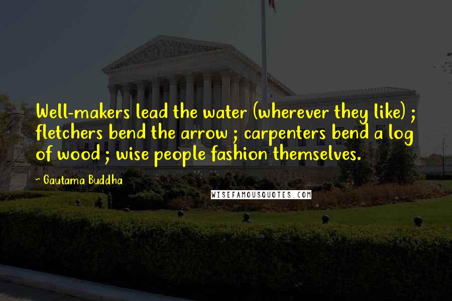 Gautama Buddha Quotes: Well-makers lead the water (wherever they like) ; fletchers bend the arrow ; carpenters bend a log of wood ; wise people fashion themselves.