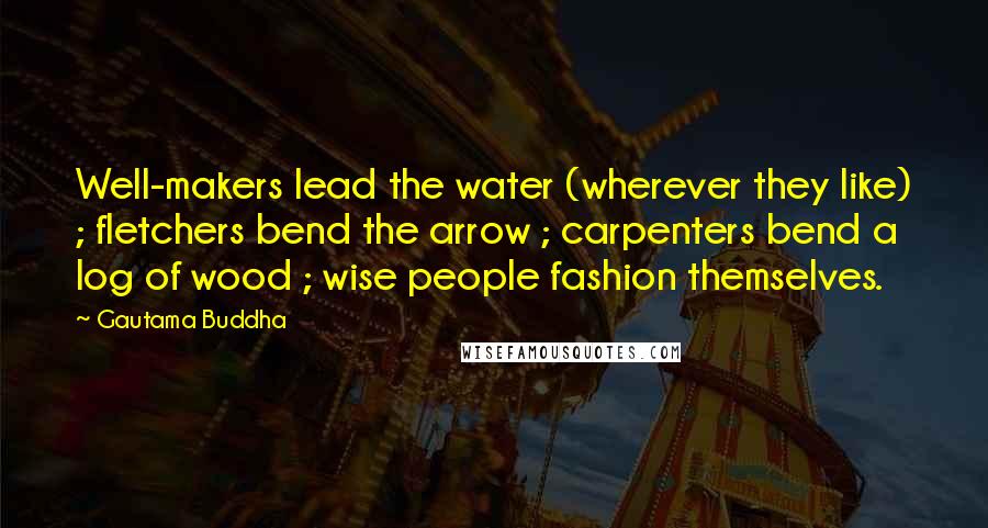 Gautama Buddha Quotes: Well-makers lead the water (wherever they like) ; fletchers bend the arrow ; carpenters bend a log of wood ; wise people fashion themselves.