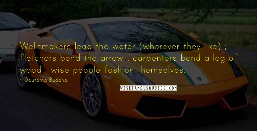 Gautama Buddha Quotes: Well-makers lead the water (wherever they like) ; fletchers bend the arrow ; carpenters bend a log of wood ; wise people fashion themselves.