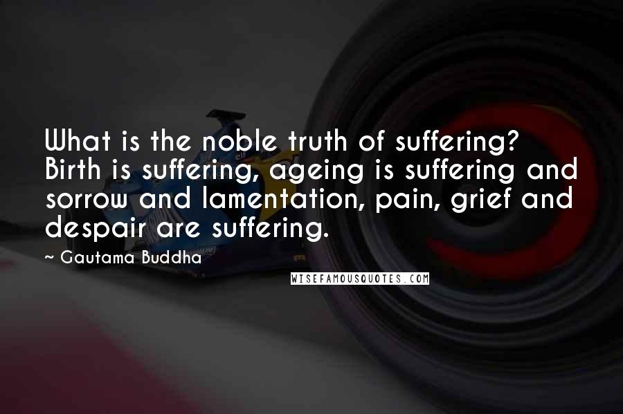 Gautama Buddha Quotes: What is the noble truth of suffering? Birth is suffering, ageing is suffering and sorrow and lamentation, pain, grief and despair are suffering.