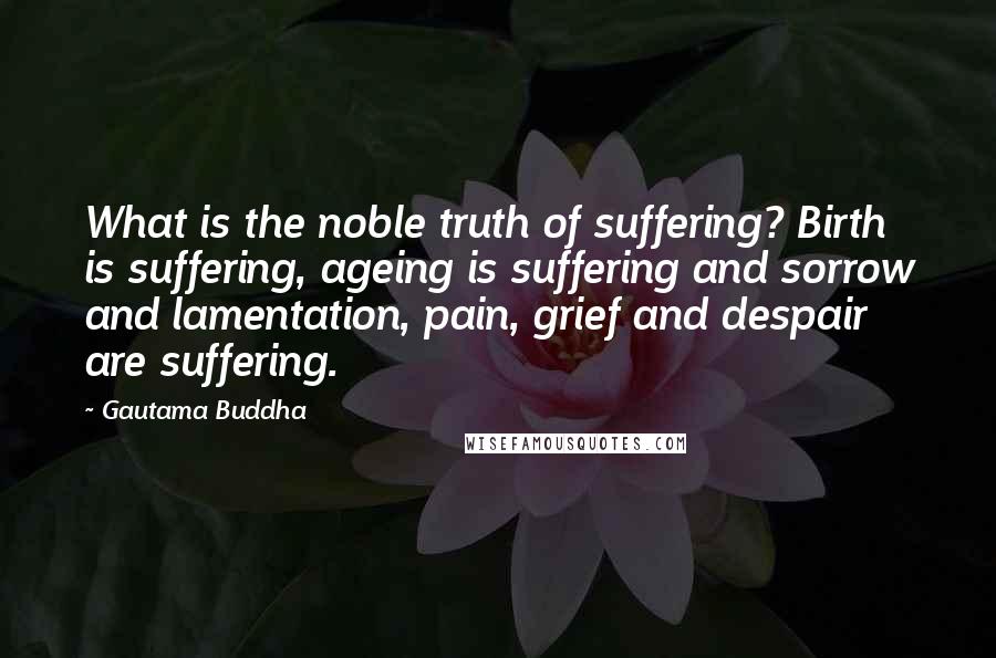 Gautama Buddha Quotes: What is the noble truth of suffering? Birth is suffering, ageing is suffering and sorrow and lamentation, pain, grief and despair are suffering.
