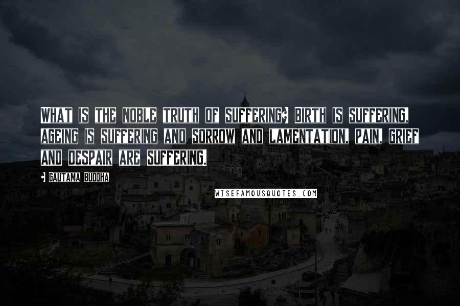 Gautama Buddha Quotes: What is the noble truth of suffering? Birth is suffering, ageing is suffering and sorrow and lamentation, pain, grief and despair are suffering.