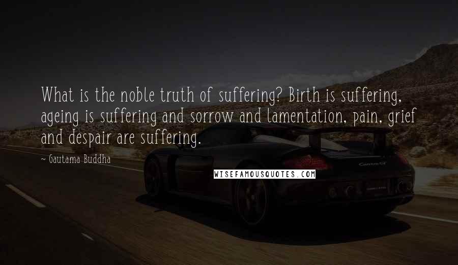 Gautama Buddha Quotes: What is the noble truth of suffering? Birth is suffering, ageing is suffering and sorrow and lamentation, pain, grief and despair are suffering.