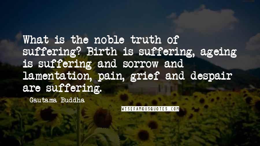 Gautama Buddha Quotes: What is the noble truth of suffering? Birth is suffering, ageing is suffering and sorrow and lamentation, pain, grief and despair are suffering.