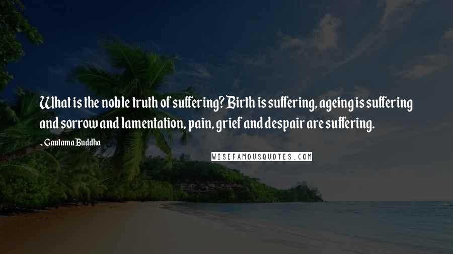 Gautama Buddha Quotes: What is the noble truth of suffering? Birth is suffering, ageing is suffering and sorrow and lamentation, pain, grief and despair are suffering.